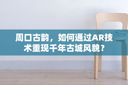 周口古韵，如何通过AR技术重现千年古城风貌？