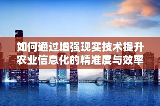 如何通过增强现实技术提升农业信息化的精准度与效率？