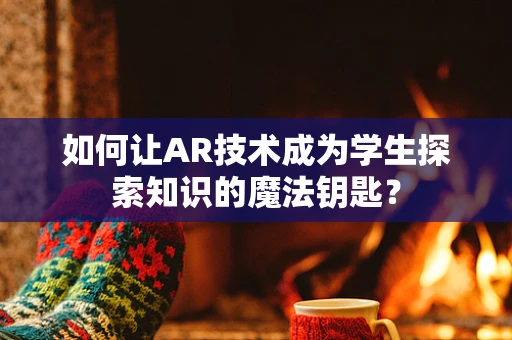 如何让AR技术成为学生探索知识的魔法钥匙？