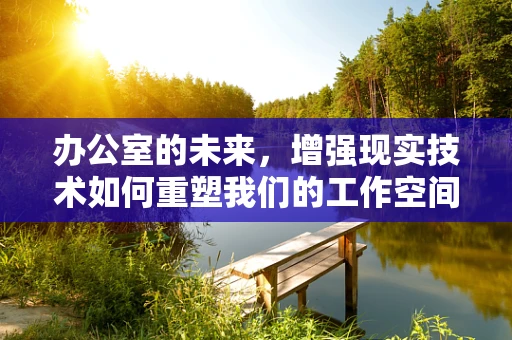 办公室的未来，增强现实技术如何重塑我们的工作空间？
