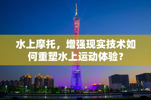 水上摩托，增强现实技术如何重塑水上运动体验？