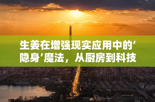 生姜在增强现实应用中的‘隐身’魔法，从厨房到科技前线的奇妙之旅
