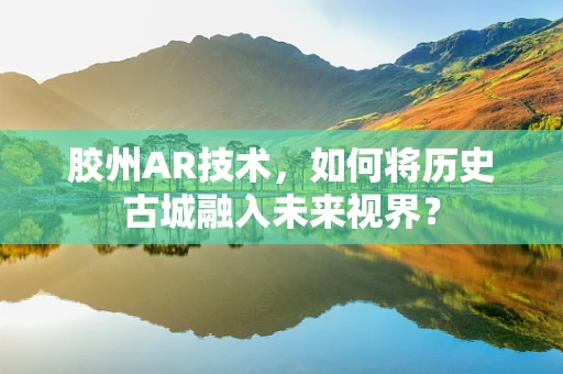 胶州AR技术，如何将历史古城融入未来视界？