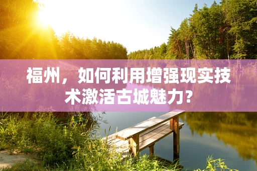福州，如何利用增强现实技术激活古城魅力？