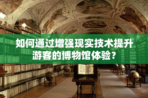 如何通过增强现实技术提升游客的博物馆体验？