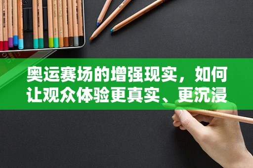 奥运赛场的增强现实，如何让观众体验更真实、更沉浸的观赛之旅？