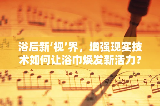 浴后新‘视’界，增强现实技术如何让浴巾焕发新活力？