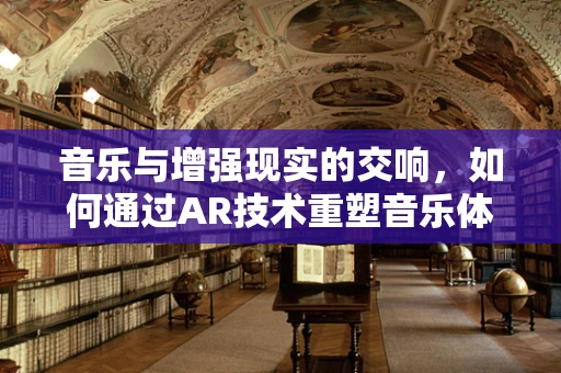 音乐与增强现实的交响，如何通过AR技术重塑音乐体验？