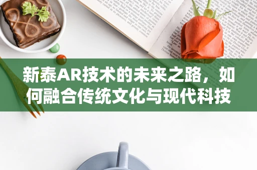 新泰AR技术的未来之路，如何融合传统文化与现代科技？