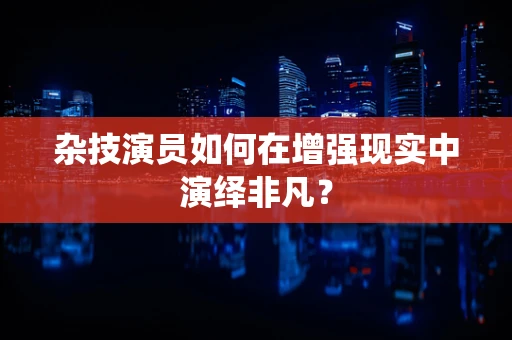杂技演员如何在增强现实中演绎非凡？
