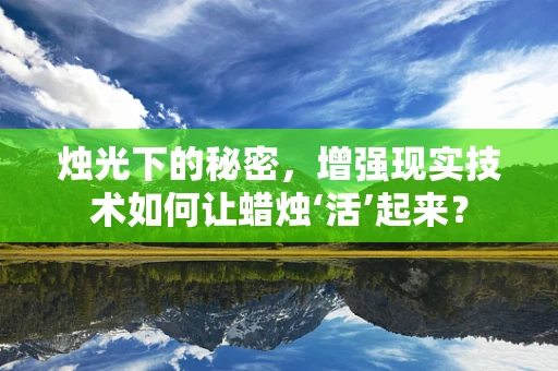 烛光下的秘密，增强现实技术如何让蜡烛‘活’起来？