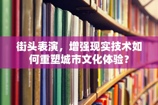 街头表演，增强现实技术如何重塑城市文化体验？
