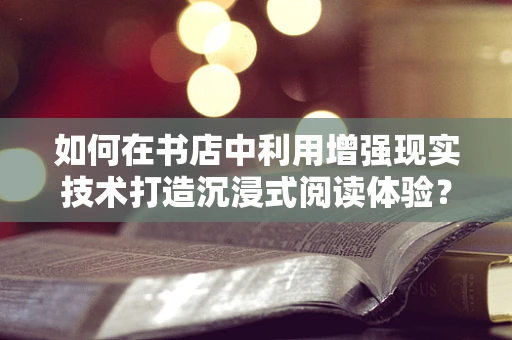 如何在书店中利用增强现实技术打造沉浸式阅读体验？