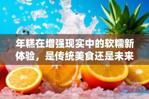 年糕在增强现实中的软糯新体验，是传统美食还是未来科技？