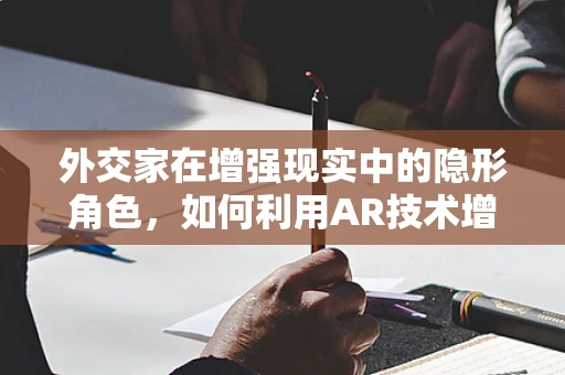 外交家在增强现实中的隐形角色，如何利用AR技术增强国际谈判的‘软实力’？