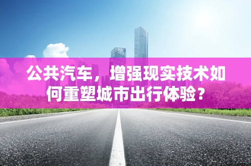 公共汽车，增强现实技术如何重塑城市出行体验？