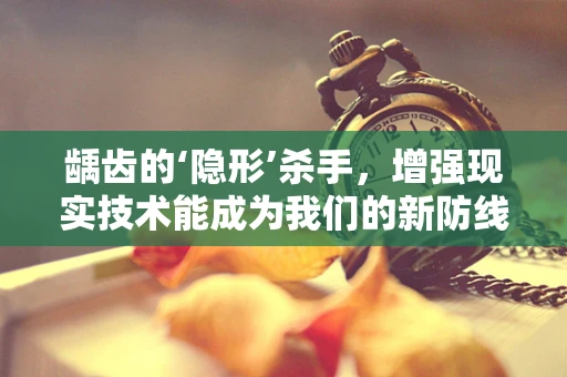 龋齿的‘隐形’杀手，增强现实技术能成为我们的新防线吗？