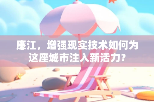廉江，增强现实技术如何为这座城市注入新活力？
