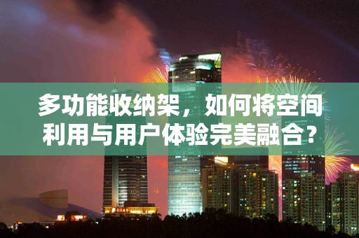 多功能收纳架，如何将空间利用与用户体验完美融合？