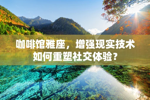 咖啡馆雅座，增强现实技术如何重塑社交体验？
