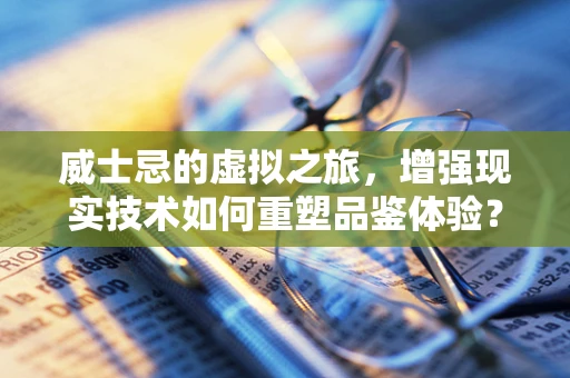 威士忌的虚拟之旅，增强现实技术如何重塑品鉴体验？