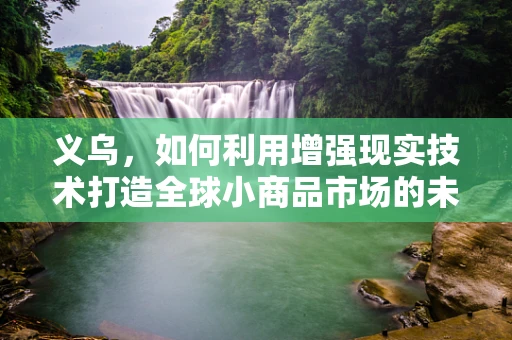 义乌，如何利用增强现实技术打造全球小商品市场的未来购物体验？
