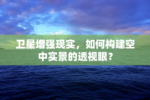 卫星增强现实，如何构建空中实景的透视眼？