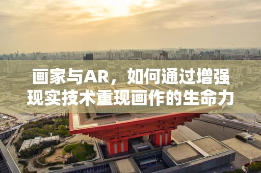 画家与AR，如何通过增强现实技术重现画作的生命力？