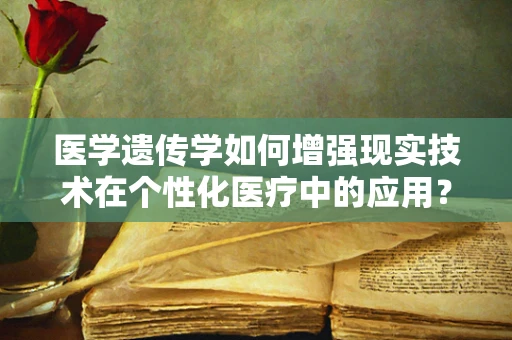 医学遗传学如何增强现实技术在个性化医疗中的应用？