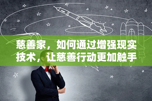 慈善家，如何通过增强现实技术，让慈善行动更加触手可及？
