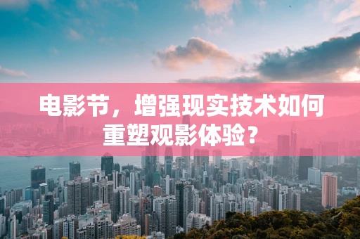 电影节，增强现实技术如何重塑观影体验？