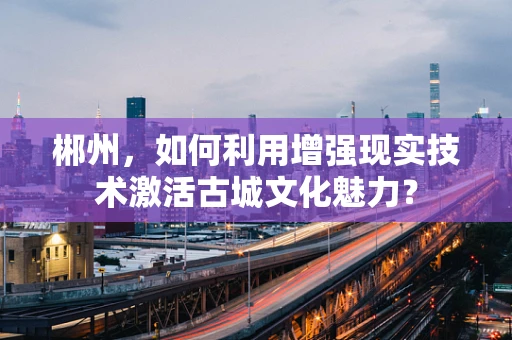 郴州，如何利用增强现实技术激活古城文化魅力？