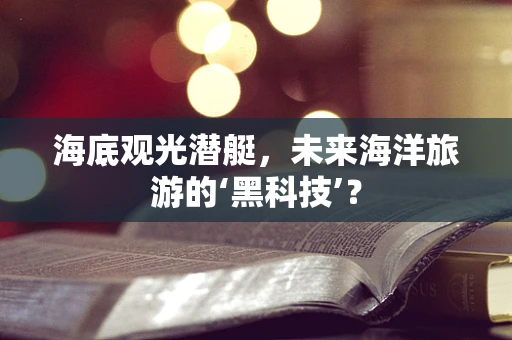 海底观光潜艇，未来海洋旅游的‘黑科技’？