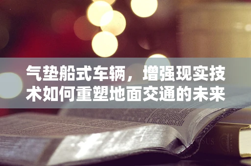 气垫船式车辆，增强现实技术如何重塑地面交通的未来？
