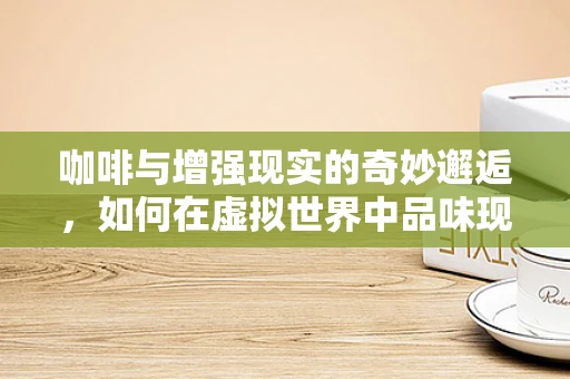 咖啡与增强现实的奇妙邂逅，如何在虚拟世界中品味现实咖啡的魅力？