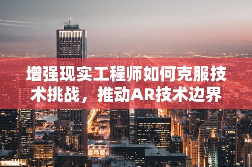 增强现实工程师如何克服技术挑战，推动AR技术边界？