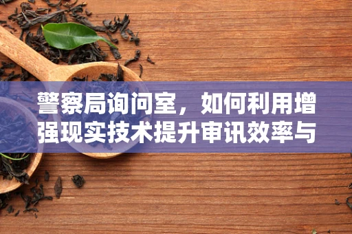 警察局询问室，如何利用增强现实技术提升审讯效率与证据收集？