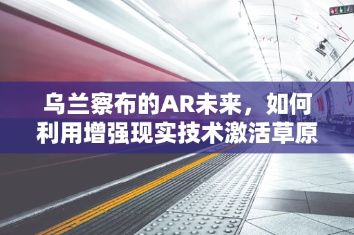 乌兰察布的AR未来，如何利用增强现实技术激活草原之城的活力？