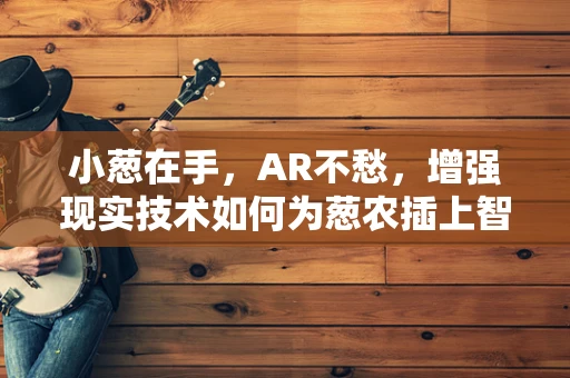 小葱在手，AR不愁，增强现实技术如何为葱农插上智慧之翼？