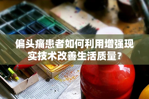 偏头痛患者如何利用增强现实技术改善生活质量？