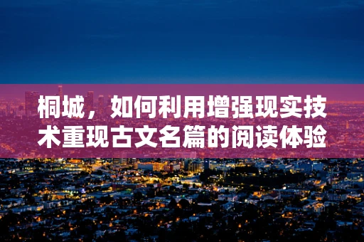 桐城，如何利用增强现实技术重现古文名篇的阅读体验？