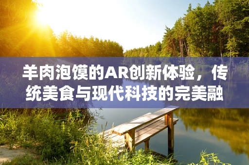 羊肉泡馍的AR创新体验，传统美食与现代科技的完美融合？
