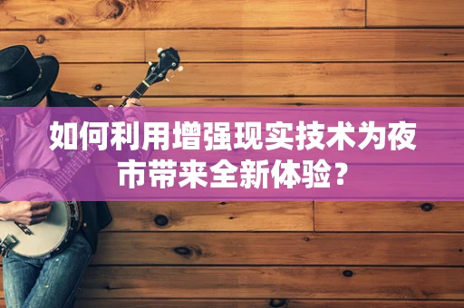 如何利用增强现实技术为夜市带来全新体验？
