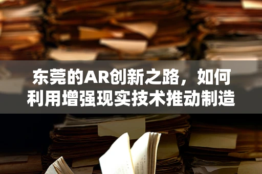 东莞的AR创新之路，如何利用增强现实技术推动制造业转型升级？