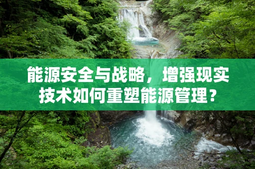 能源安全与战略，增强现实技术如何重塑能源管理？