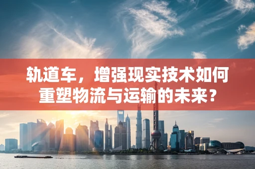 轨道车，增强现实技术如何重塑物流与运输的未来？