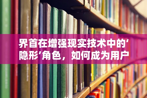 界首在增强现实技术中的‘隐形’角色，如何成为用户体验的‘幕后英雄’？