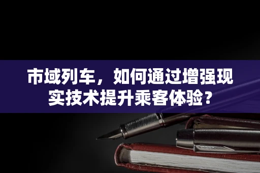 市域列车，如何通过增强现实技术提升乘客体验？