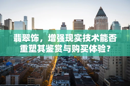 翡翠饰，增强现实技术能否重塑其鉴赏与购买体验？