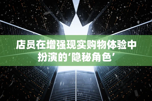 店员在增强现实购物体验中扮演的‘隐秘角色’
